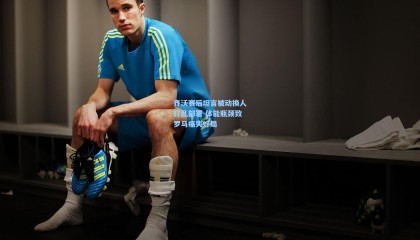 齐沃赛后坦言被动换人打乱部署 体能瓶颈致罗马痛失好局