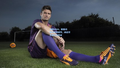 澳网2024，新星闪耀与传奇续写，纳达尔伤退引发热议