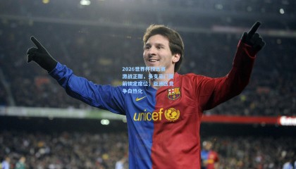 2026世界杯预选赛激战正酣，多支豪门提前锁定席位，亚洲区竞争白热化