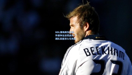 NBL赛场再生冲突，外援争议点燃战火 广西队高层涉入引风波