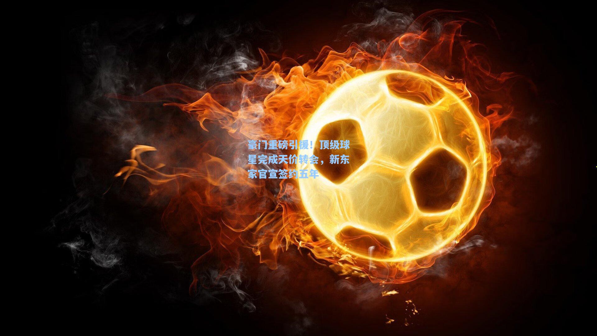 豪门重磅引援！顶级球星完成天价转会，新东家官宣签约五年