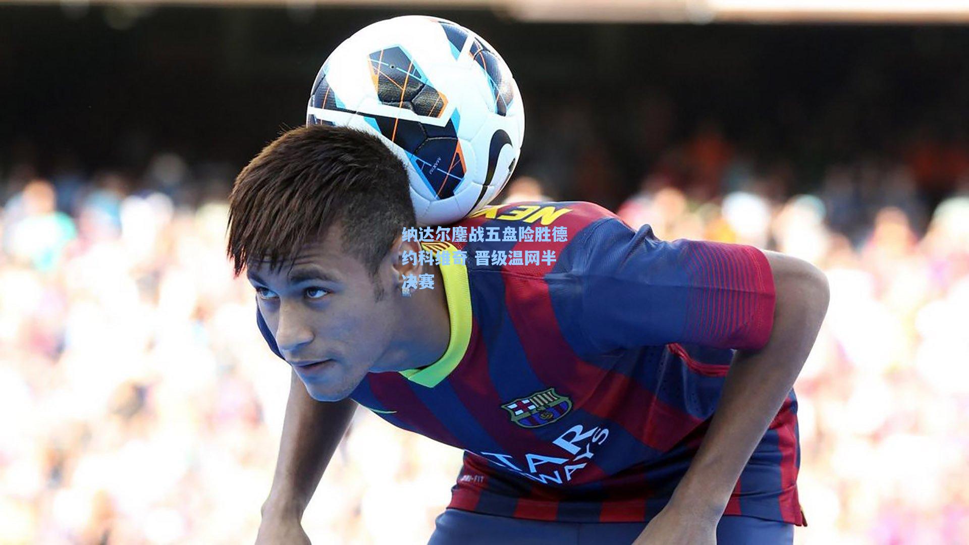 纳达尔鏖战五盘险胜德约科维奇 晋级温网半决赛