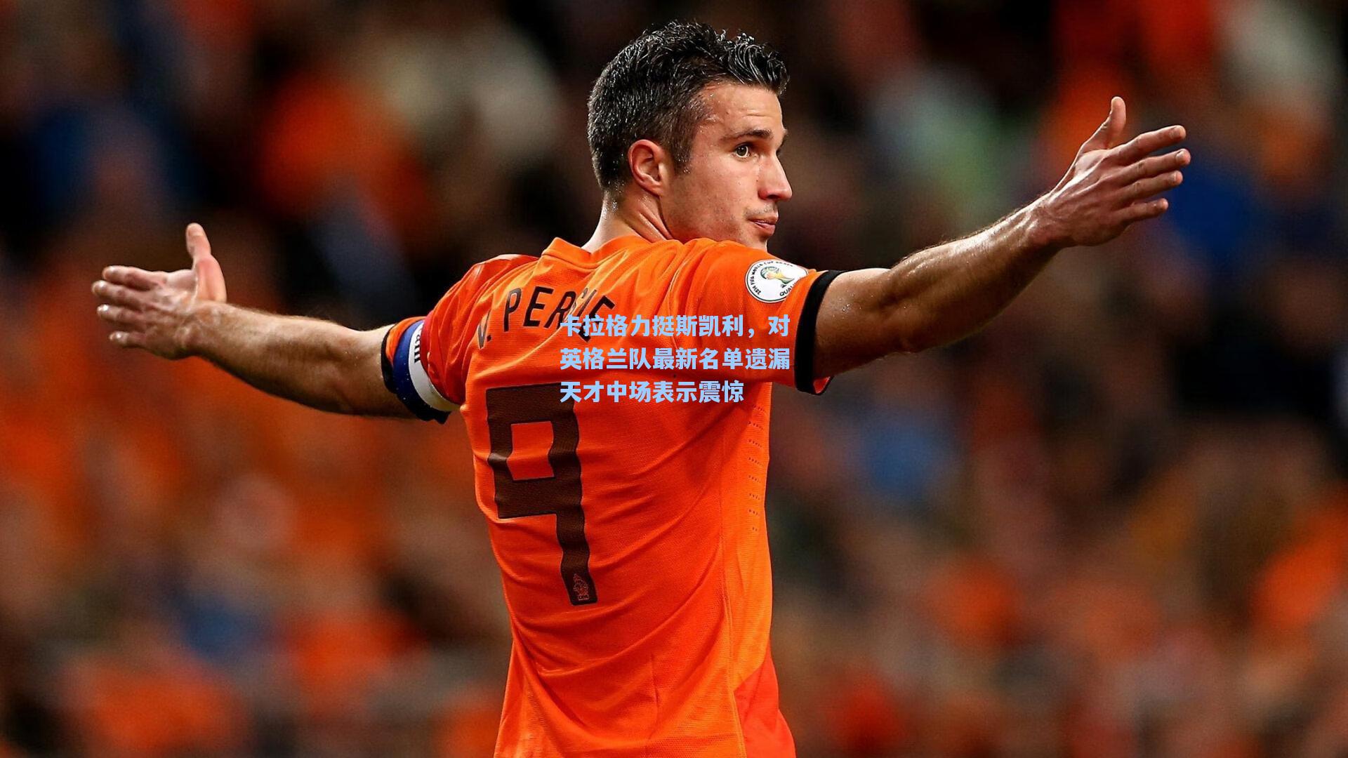 卡拉格力挺斯凯利，对英格兰队最新名单遗漏天才中场表示震惊