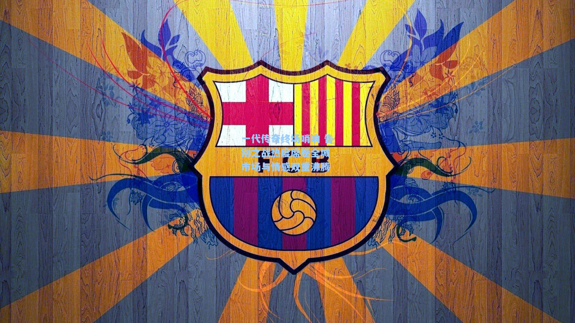 一代传奇终场哨响 告别之战热度席卷全城 市场与情感双重沸腾