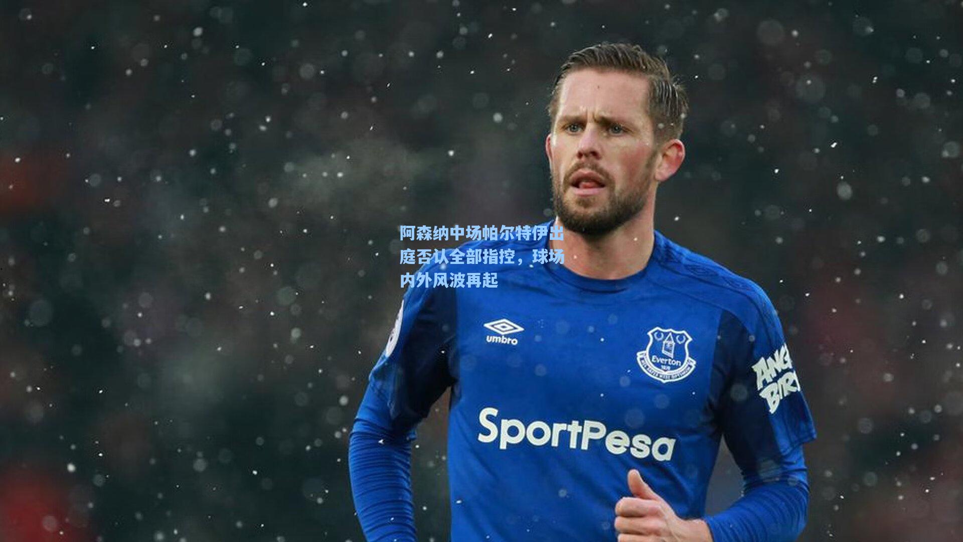 阿森纳中场帕尔特伊出庭否认全部指控，球场内外风波再起