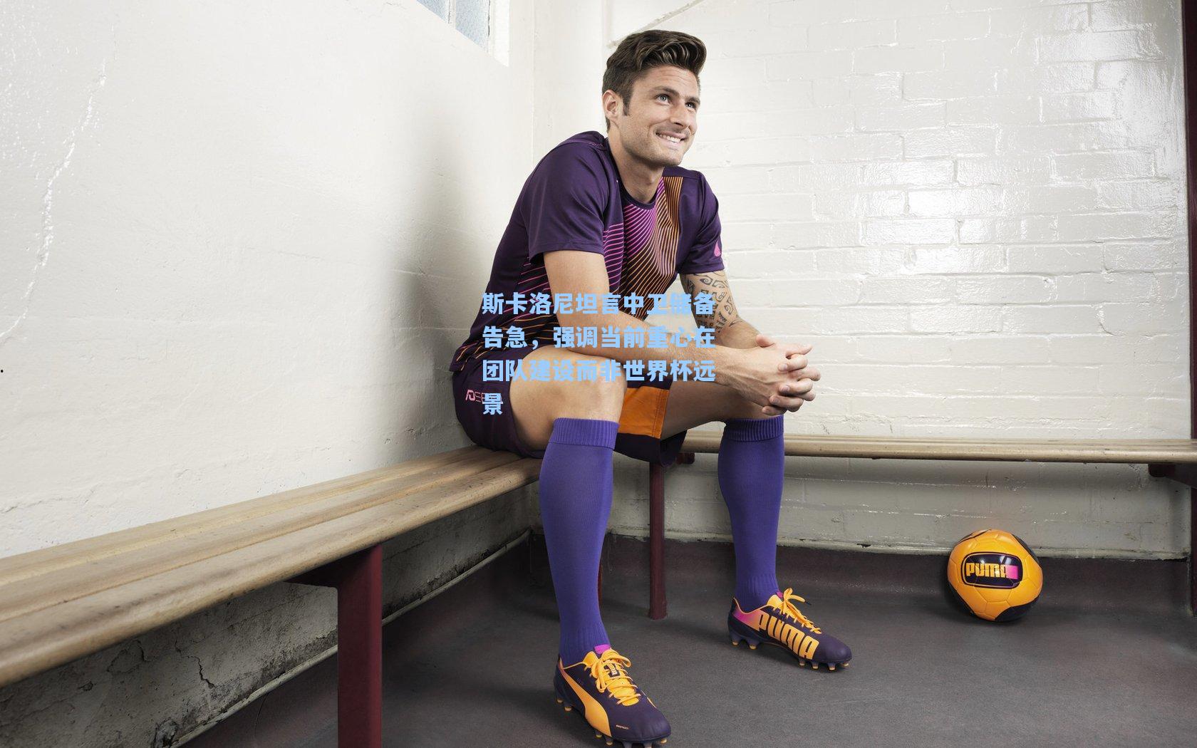斯卡洛尼坦言中卫储备告急，强调当前重心在团队建设而非世界杯远景