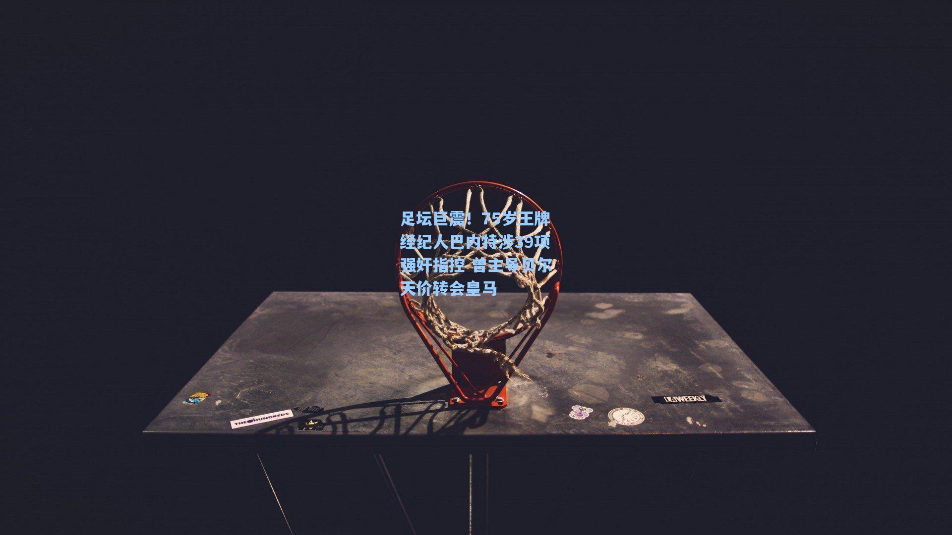 足坛巨震！75岁王牌经纪人巴内特涉39项强奸指控 曾主导贝尔天价转会皇马