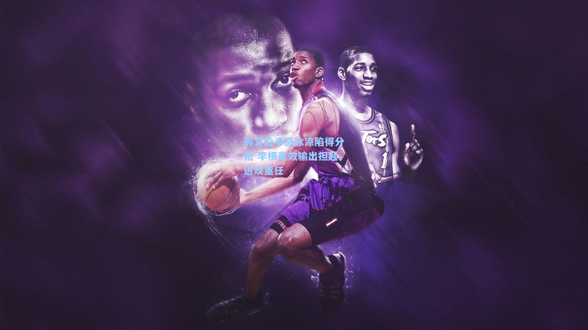 郭艾伦手感冰凉陷得分荒 李根高效输出担起进攻重任