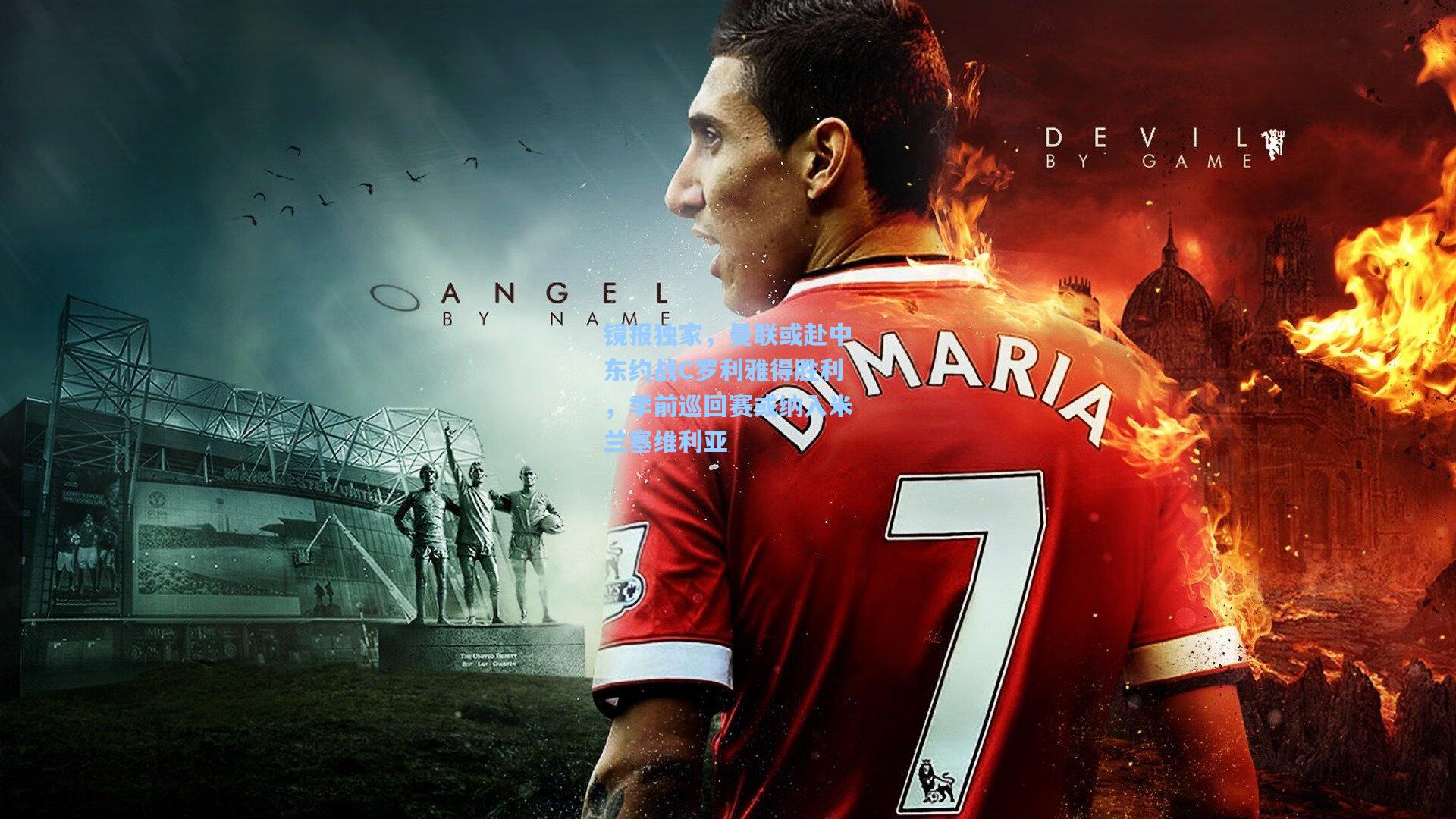 镜报独家,曼联或赴中东约战C罗利雅得胜利,季前巡回赛或纳入米兰塞维利亚