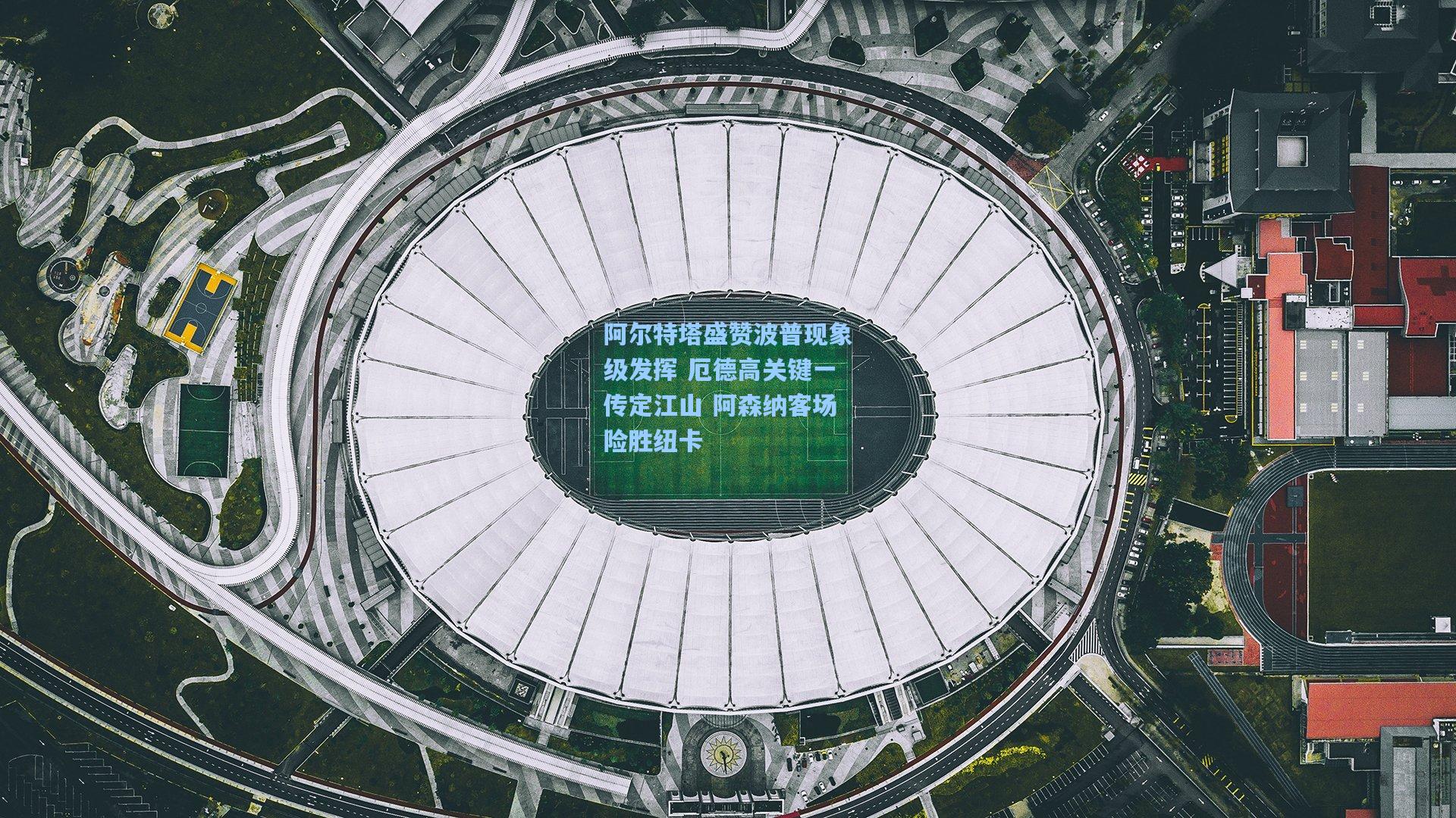 阿尔特塔盛赞波普现象级发挥 厄德高关键一传定江山 阿森纳客场险胜纽卡